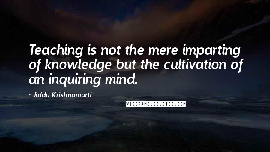 Jiddu Krishnamurti Quotes: Teaching is not the mere imparting of knowledge but the cultivation of an inquiring mind.