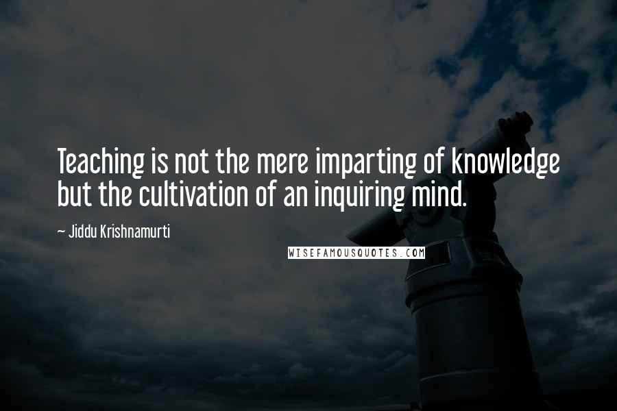 Jiddu Krishnamurti Quotes: Teaching is not the mere imparting of knowledge but the cultivation of an inquiring mind.