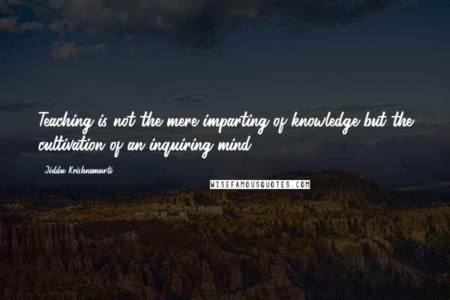 Jiddu Krishnamurti Quotes: Teaching is not the mere imparting of knowledge but the cultivation of an inquiring mind.