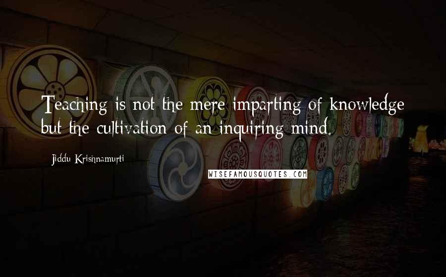 Jiddu Krishnamurti Quotes: Teaching is not the mere imparting of knowledge but the cultivation of an inquiring mind.
