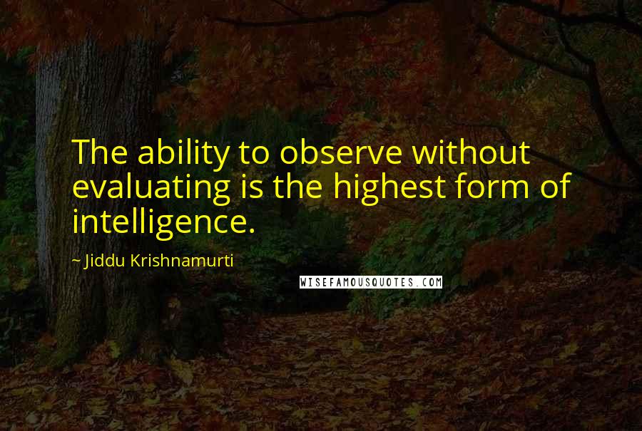 Jiddu Krishnamurti Quotes: The ability to observe without evaluating is the highest form of intelligence.