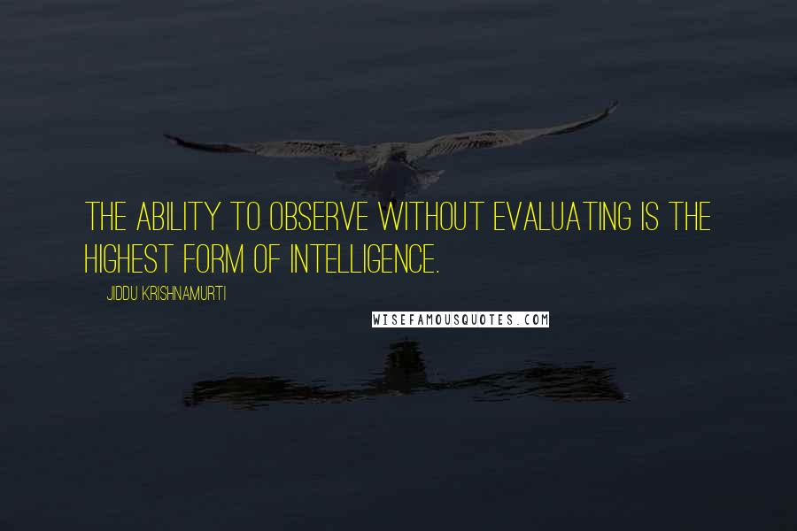 Jiddu Krishnamurti Quotes: The ability to observe without evaluating is the highest form of intelligence.