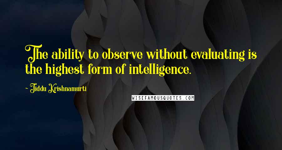 Jiddu Krishnamurti Quotes: The ability to observe without evaluating is the highest form of intelligence.