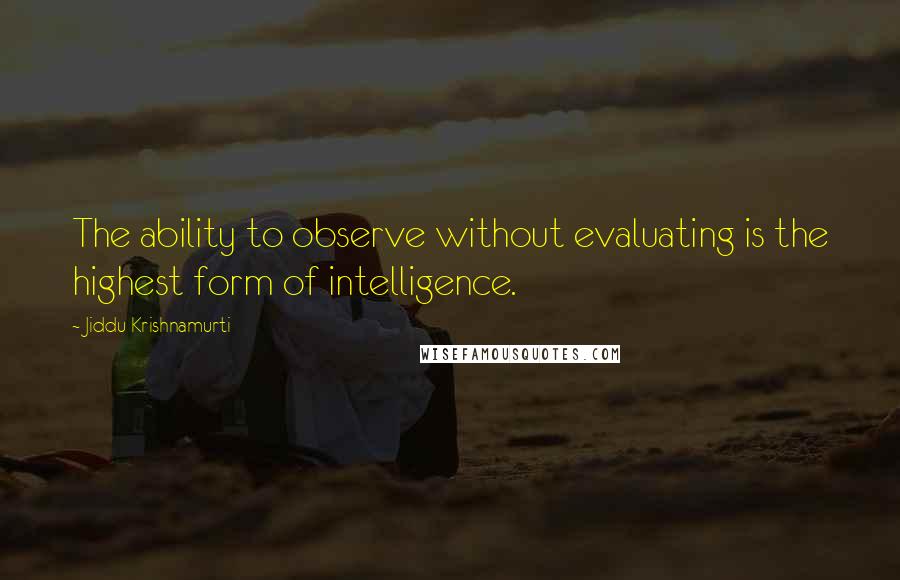Jiddu Krishnamurti Quotes: The ability to observe without evaluating is the highest form of intelligence.