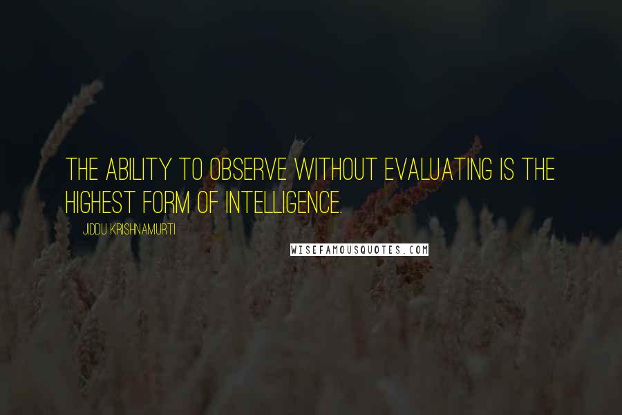 Jiddu Krishnamurti Quotes: The ability to observe without evaluating is the highest form of intelligence.