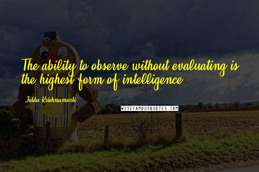Jiddu Krishnamurti Quotes: The ability to observe without evaluating is the highest form of intelligence.