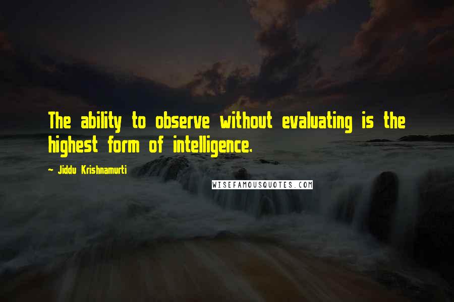 Jiddu Krishnamurti Quotes: The ability to observe without evaluating is the highest form of intelligence.
