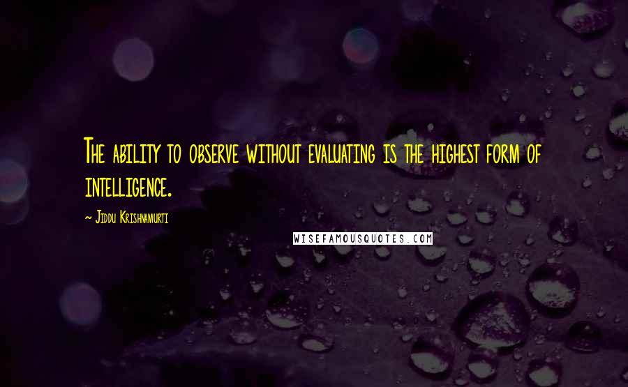 Jiddu Krishnamurti Quotes: The ability to observe without evaluating is the highest form of intelligence.