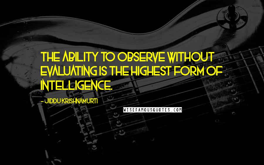 Jiddu Krishnamurti Quotes: The ability to observe without evaluating is the highest form of intelligence.