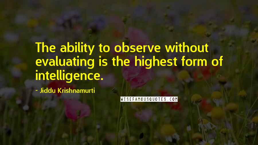 Jiddu Krishnamurti Quotes: The ability to observe without evaluating is the highest form of intelligence.
