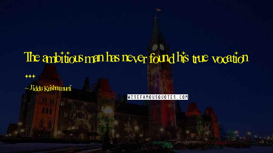 Jiddu Krishnamurti Quotes: The ambitious man has never found his true vocation ...
