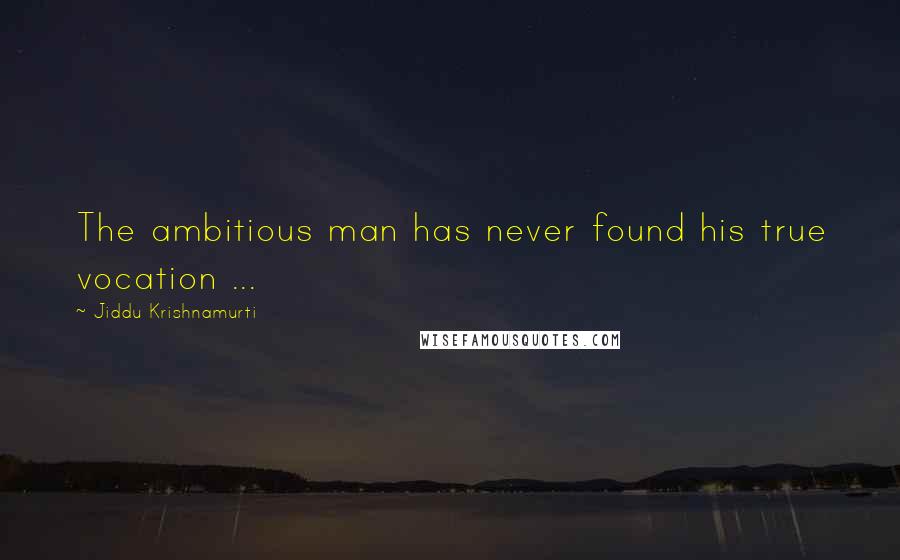 Jiddu Krishnamurti Quotes: The ambitious man has never found his true vocation ...