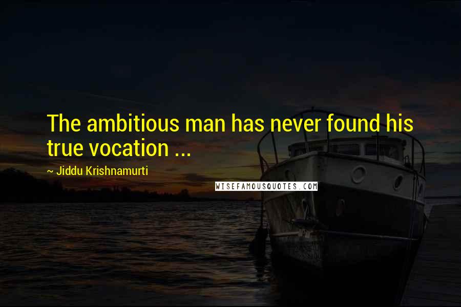 Jiddu Krishnamurti Quotes: The ambitious man has never found his true vocation ...