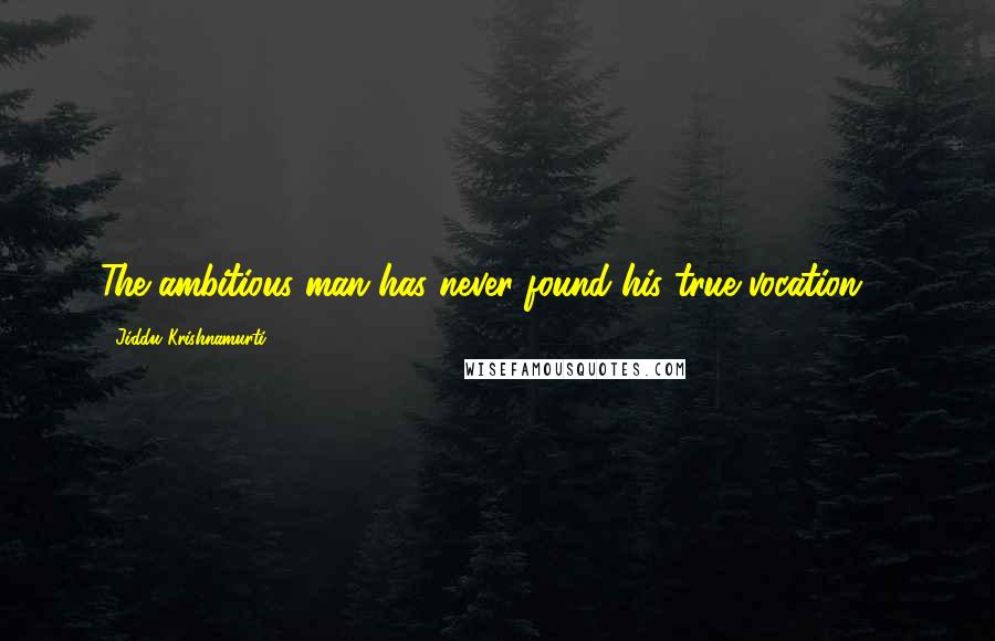 Jiddu Krishnamurti Quotes: The ambitious man has never found his true vocation ...
