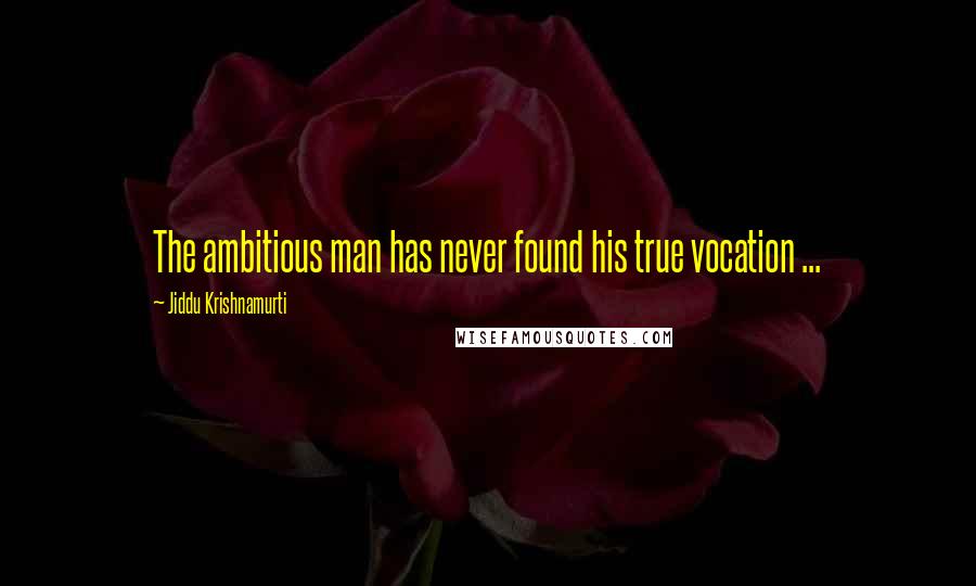 Jiddu Krishnamurti Quotes: The ambitious man has never found his true vocation ...