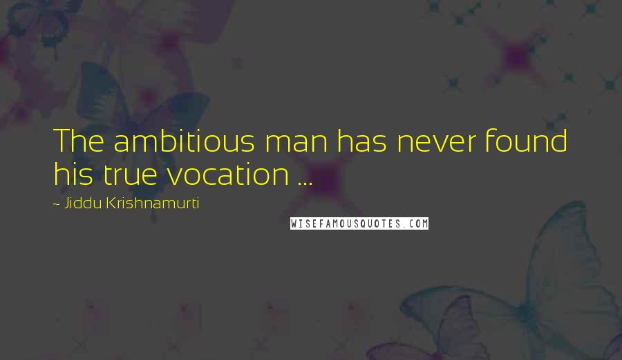 Jiddu Krishnamurti Quotes: The ambitious man has never found his true vocation ...
