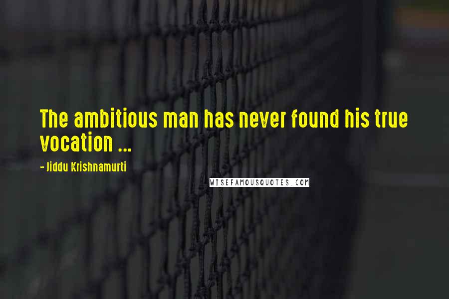 Jiddu Krishnamurti Quotes: The ambitious man has never found his true vocation ...