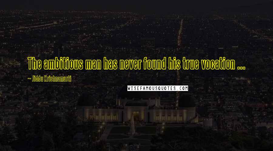 Jiddu Krishnamurti Quotes: The ambitious man has never found his true vocation ...