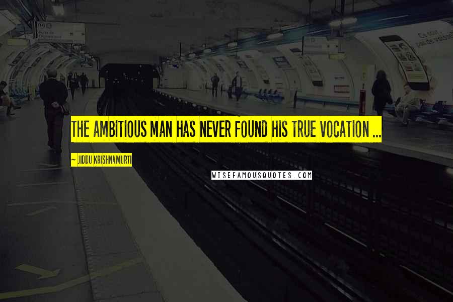 Jiddu Krishnamurti Quotes: The ambitious man has never found his true vocation ...