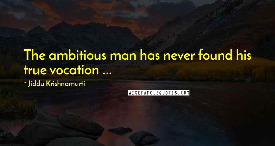 Jiddu Krishnamurti Quotes: The ambitious man has never found his true vocation ...