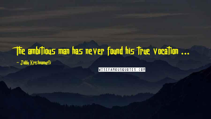 Jiddu Krishnamurti Quotes: The ambitious man has never found his true vocation ...