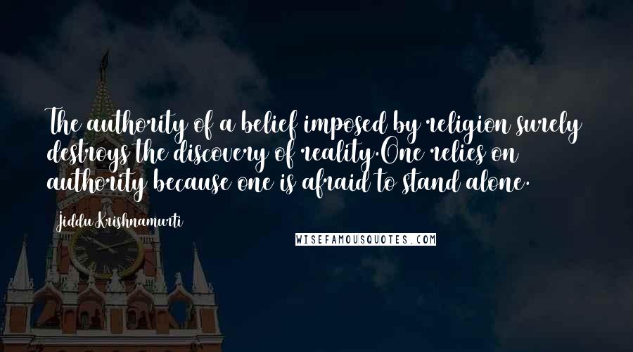 Jiddu Krishnamurti Quotes: The authority of a belief imposed by religion surely destroys the discovery of reality.One relies on authority because one is afraid to stand alone.