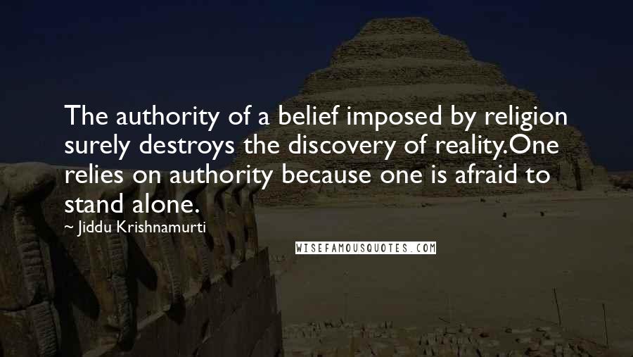 Jiddu Krishnamurti Quotes: The authority of a belief imposed by religion surely destroys the discovery of reality.One relies on authority because one is afraid to stand alone.