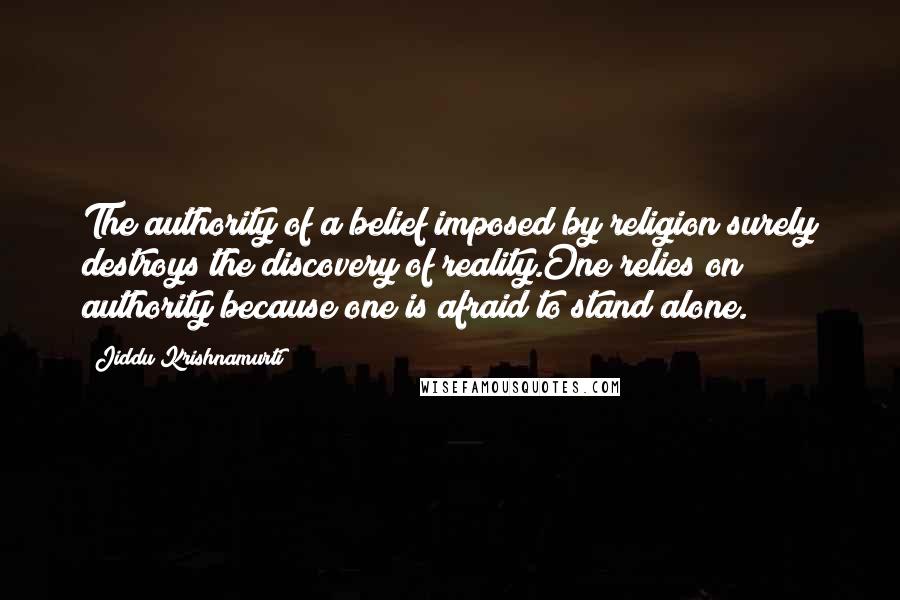 Jiddu Krishnamurti Quotes: The authority of a belief imposed by religion surely destroys the discovery of reality.One relies on authority because one is afraid to stand alone.