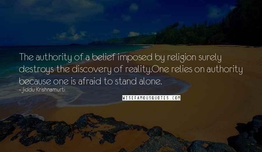 Jiddu Krishnamurti Quotes: The authority of a belief imposed by religion surely destroys the discovery of reality.One relies on authority because one is afraid to stand alone.