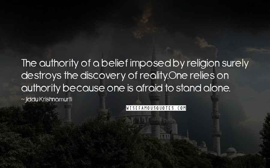 Jiddu Krishnamurti Quotes: The authority of a belief imposed by religion surely destroys the discovery of reality.One relies on authority because one is afraid to stand alone.