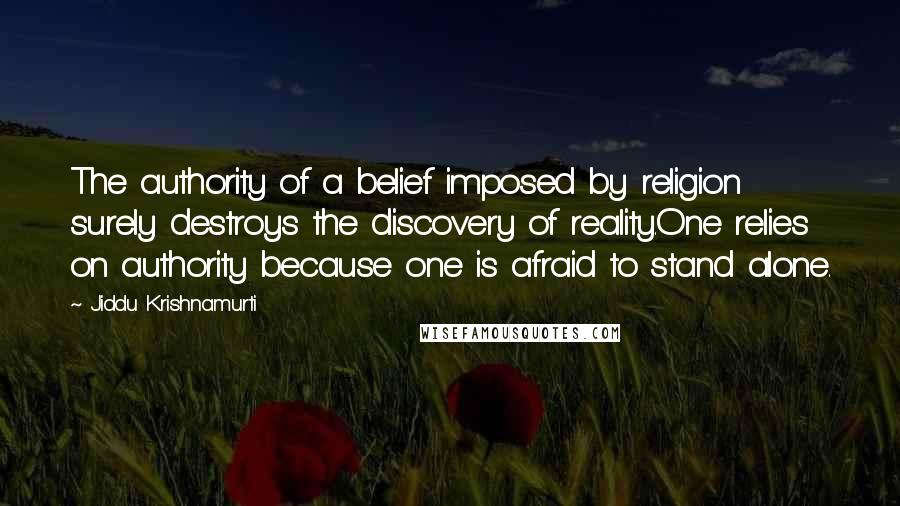 Jiddu Krishnamurti Quotes: The authority of a belief imposed by religion surely destroys the discovery of reality.One relies on authority because one is afraid to stand alone.