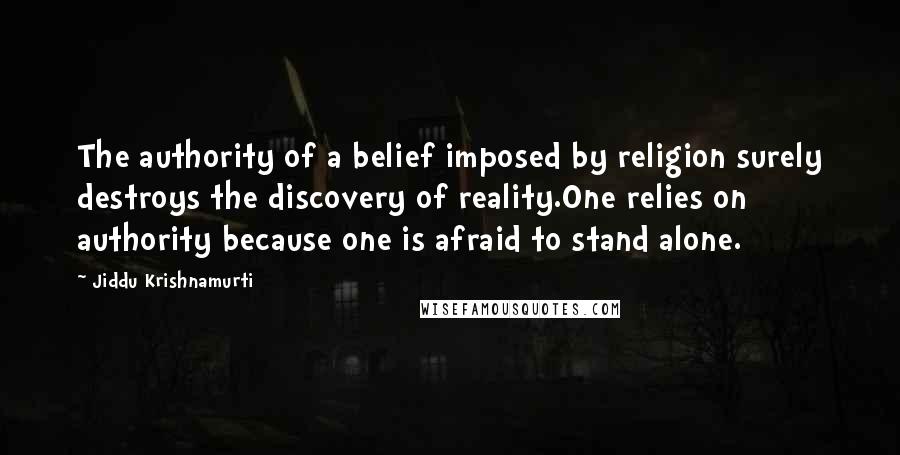 Jiddu Krishnamurti Quotes: The authority of a belief imposed by religion surely destroys the discovery of reality.One relies on authority because one is afraid to stand alone.