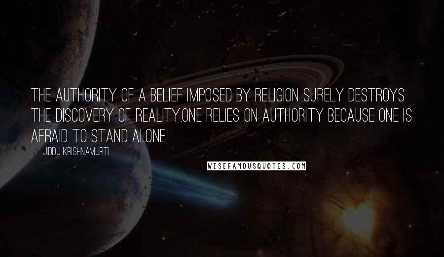 Jiddu Krishnamurti Quotes: The authority of a belief imposed by religion surely destroys the discovery of reality.One relies on authority because one is afraid to stand alone.