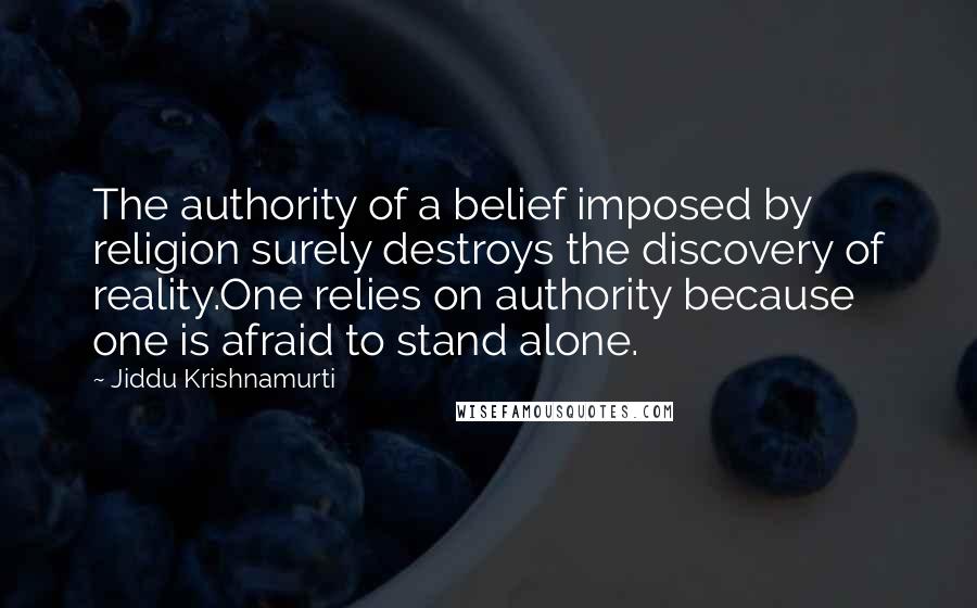 Jiddu Krishnamurti Quotes: The authority of a belief imposed by religion surely destroys the discovery of reality.One relies on authority because one is afraid to stand alone.