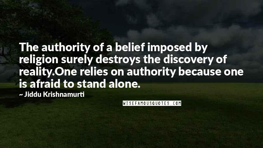 Jiddu Krishnamurti Quotes: The authority of a belief imposed by religion surely destroys the discovery of reality.One relies on authority because one is afraid to stand alone.