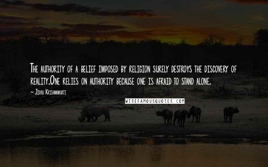 Jiddu Krishnamurti Quotes: The authority of a belief imposed by religion surely destroys the discovery of reality.One relies on authority because one is afraid to stand alone.