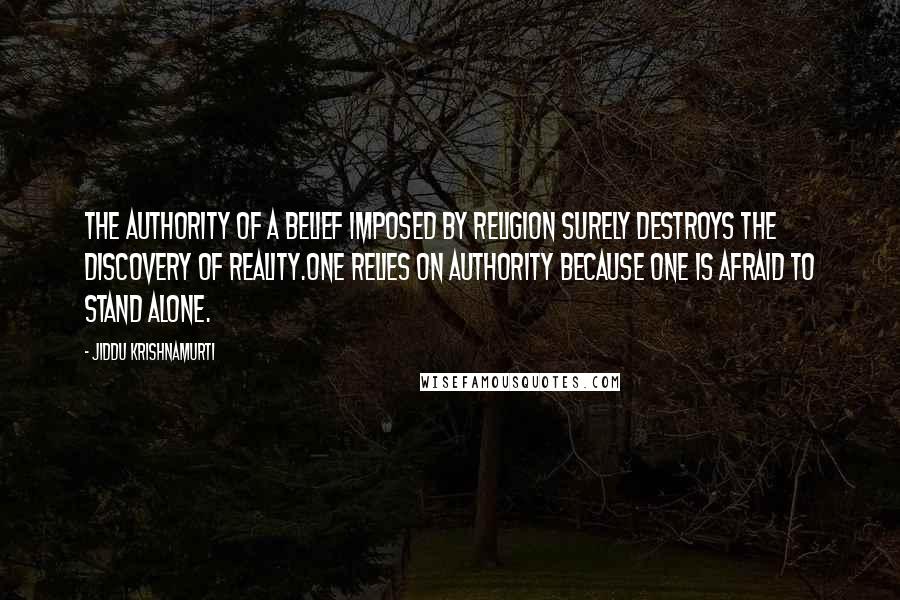 Jiddu Krishnamurti Quotes: The authority of a belief imposed by religion surely destroys the discovery of reality.One relies on authority because one is afraid to stand alone.