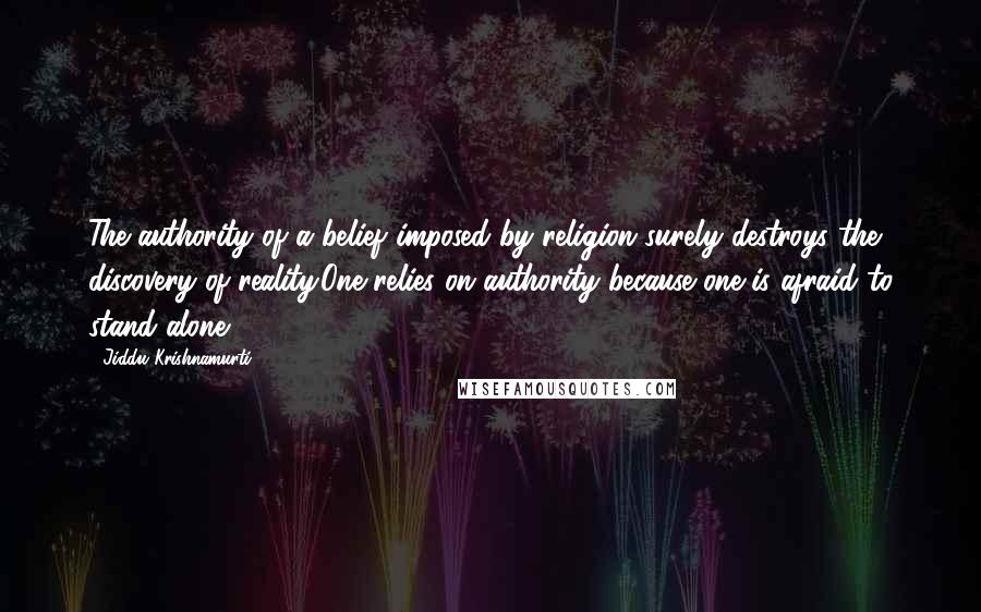 Jiddu Krishnamurti Quotes: The authority of a belief imposed by religion surely destroys the discovery of reality.One relies on authority because one is afraid to stand alone.