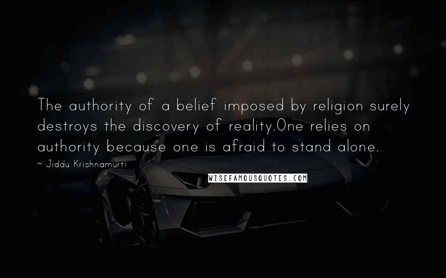 Jiddu Krishnamurti Quotes: The authority of a belief imposed by religion surely destroys the discovery of reality.One relies on authority because one is afraid to stand alone.