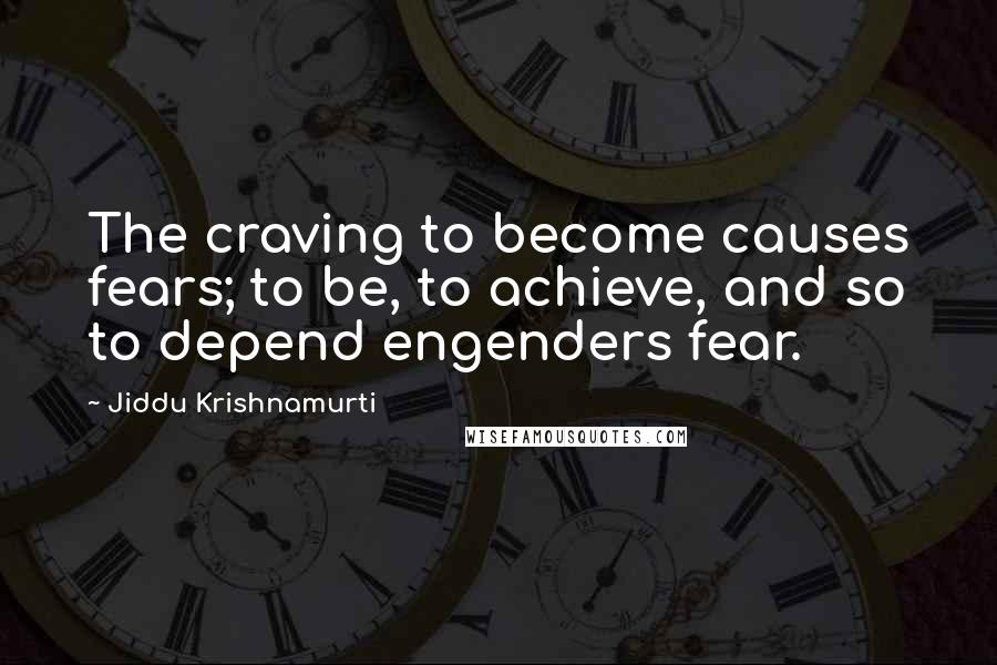 Jiddu Krishnamurti Quotes: The craving to become causes fears; to be, to achieve, and so to depend engenders fear.