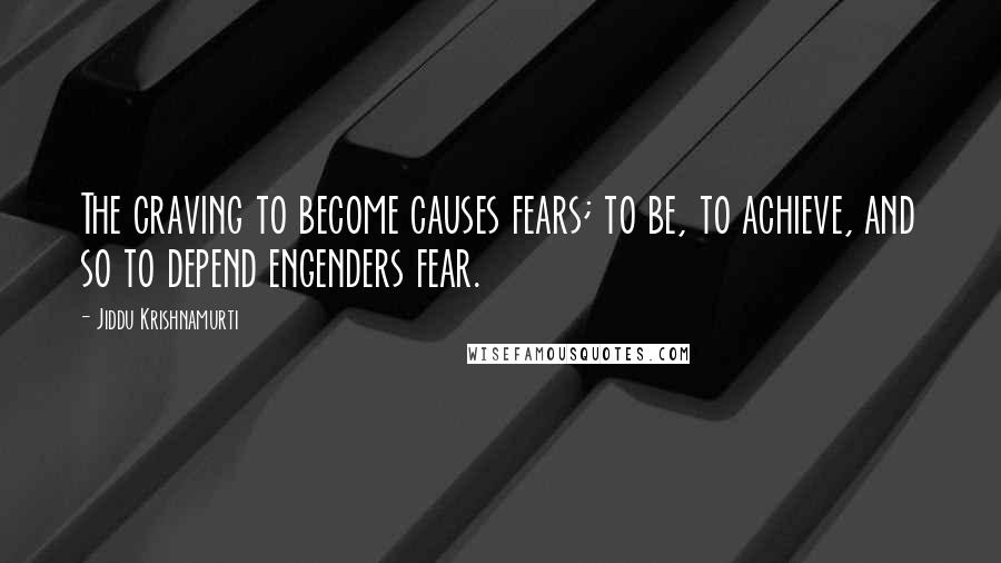 Jiddu Krishnamurti Quotes: The craving to become causes fears; to be, to achieve, and so to depend engenders fear.