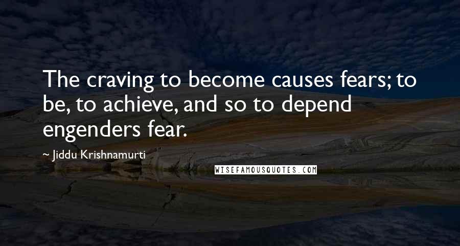 Jiddu Krishnamurti Quotes: The craving to become causes fears; to be, to achieve, and so to depend engenders fear.