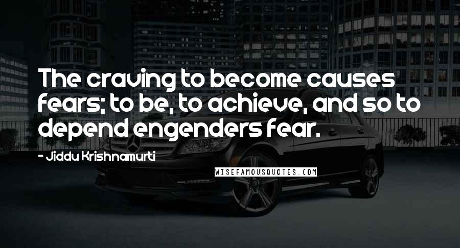 Jiddu Krishnamurti Quotes: The craving to become causes fears; to be, to achieve, and so to depend engenders fear.