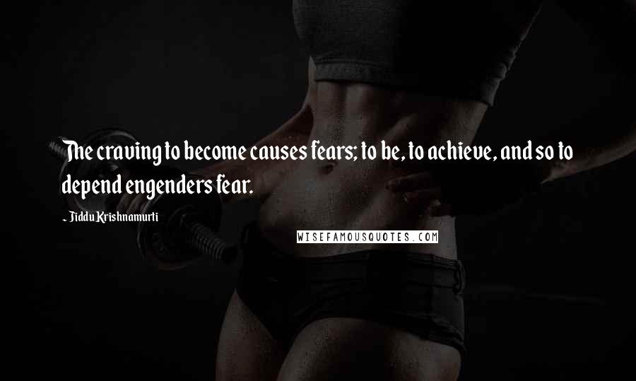 Jiddu Krishnamurti Quotes: The craving to become causes fears; to be, to achieve, and so to depend engenders fear.