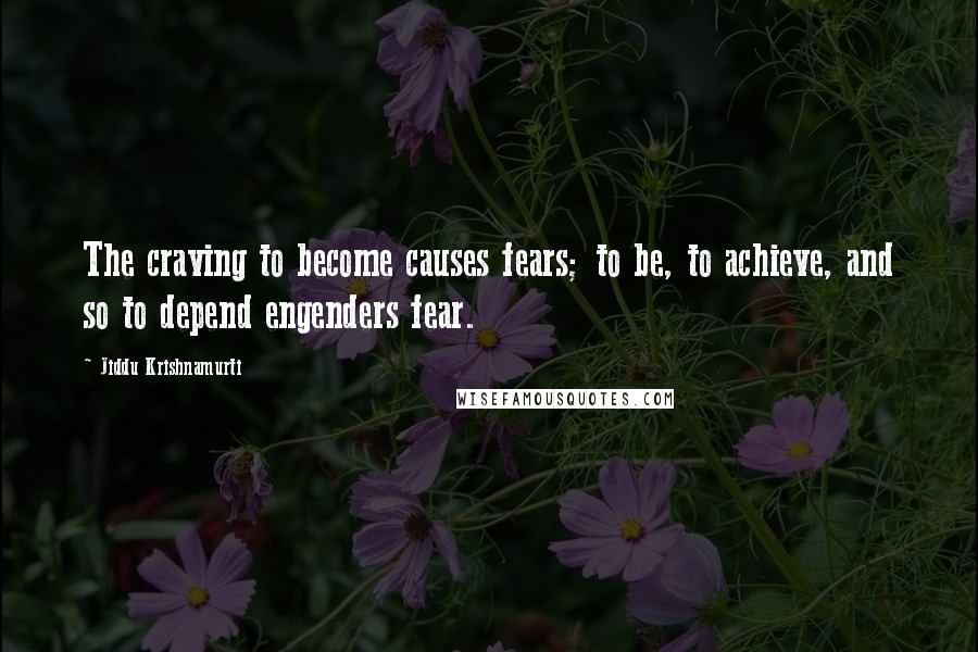 Jiddu Krishnamurti Quotes: The craving to become causes fears; to be, to achieve, and so to depend engenders fear.