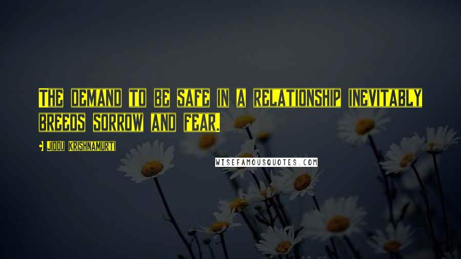 Jiddu Krishnamurti Quotes: The demand to be safe in a relationship inevitably breeds sorrow and fear.