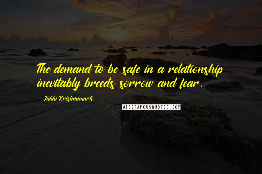 Jiddu Krishnamurti Quotes: The demand to be safe in a relationship inevitably breeds sorrow and fear.