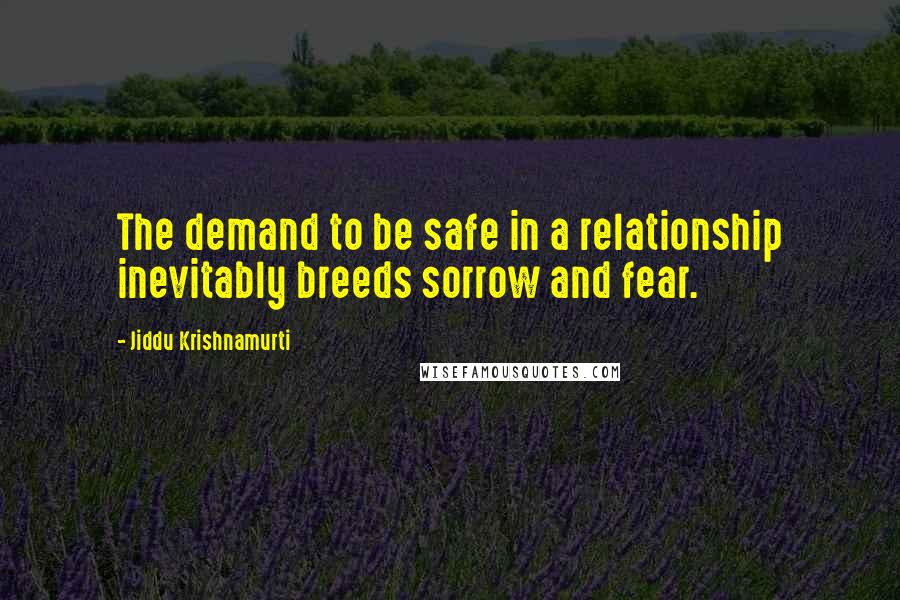 Jiddu Krishnamurti Quotes: The demand to be safe in a relationship inevitably breeds sorrow and fear.