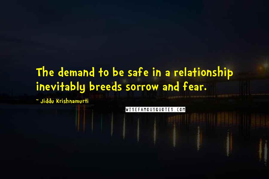 Jiddu Krishnamurti Quotes: The demand to be safe in a relationship inevitably breeds sorrow and fear.