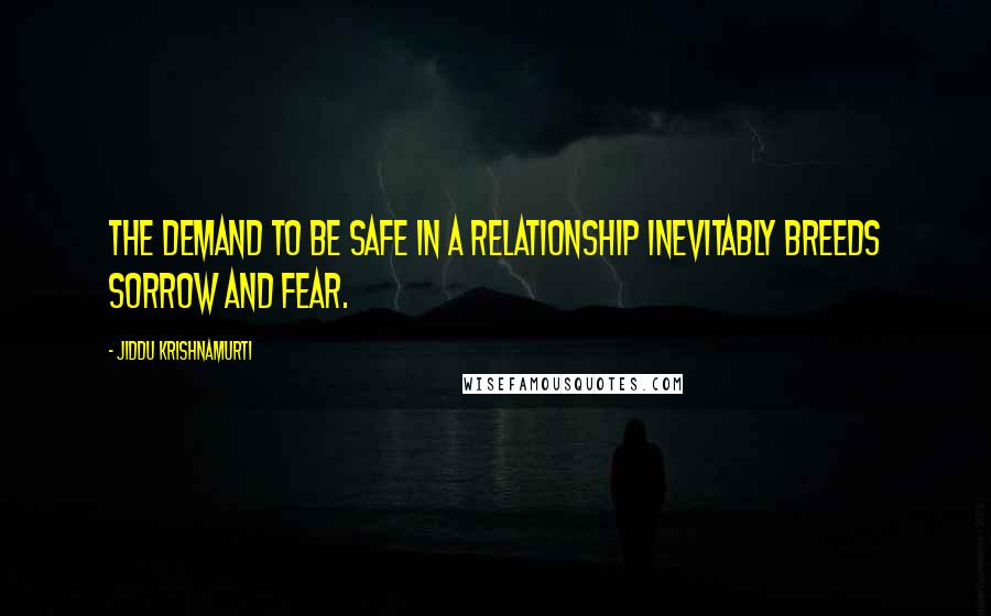 Jiddu Krishnamurti Quotes: The demand to be safe in a relationship inevitably breeds sorrow and fear.